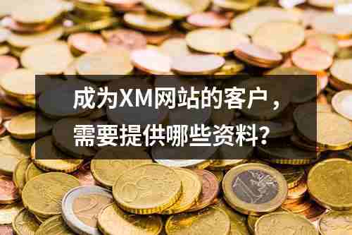 成为XM网站的客户，需要提供哪些资料？