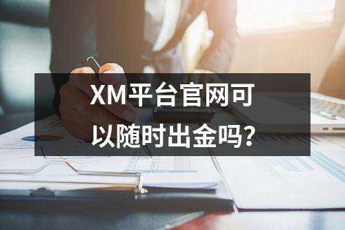 XM平台官网可以随时出金吗？