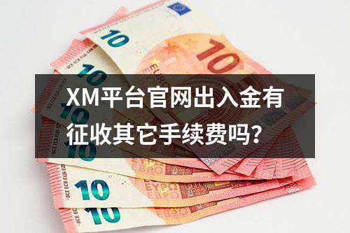 XM平台官网出入金有征收其它手续费吗？